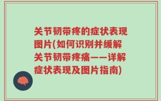 关节韧带疼的症状表现图片(如何识别并缓解关节韧带疼痛——详解症状表现及图片指南)