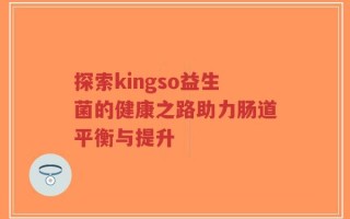 探索kingso益生菌的健康之路助力肠道平衡与提升