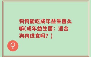 狗狗能吃成年益生菌么嘛(成年益生菌：适合狗狗进食吗？)
