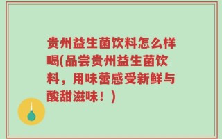 贵州益生菌饮料怎么样喝(品尝贵州益生菌饮料，用味蕾感受新鲜与酸甜滋味！)