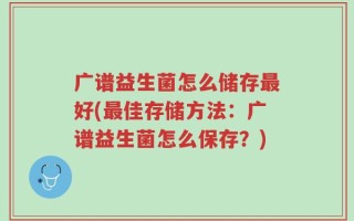 广谱益生菌怎么储存最好(最佳存储方法：广谱益生菌怎么保存？)