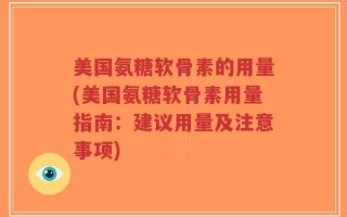 美国氨糖软骨素的用量(美国氨糖软骨素用量指南：建议用量及注意事项)