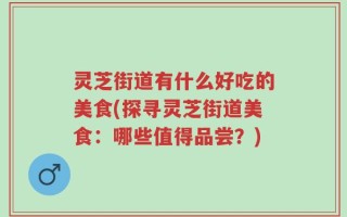 灵芝街道有什么好吃的美食(探寻灵芝街道美食：哪些值得品尝？)