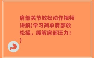 肩部关节放松动作视频讲解(学习简单肩部放松操，缓解肩部压力！)