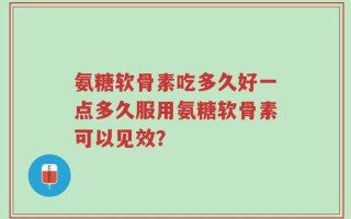 氨糖软骨素吃多久好一点多久服用氨糖软骨素可以见效？