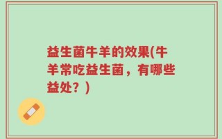 益生菌牛羊的效果(牛羊常吃益生菌，有哪些益处？)