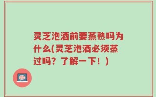 灵芝泡酒前要蒸熟吗为什么(灵芝泡酒必须蒸过吗？了解一下！)
