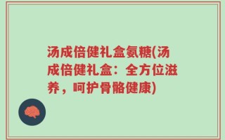 汤成倍健礼盒氨糖(汤成倍健礼盒：全方位滋养，呵护骨骼健康)