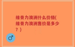 维骨力澳洲什么价格(维骨力澳洲售价是多少？)