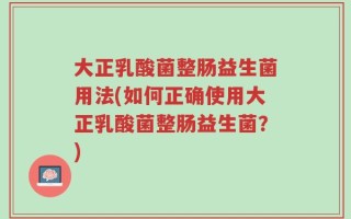 大正乳酸菌整肠益生菌用法(如何正确使用大正乳酸菌整肠益生菌？)