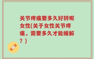 关节疼痛要多久好转呢女性(关于女性关节疼痛，需要多久才能缓解？)
