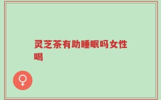 灵芝茶有助睡眠吗女性喝