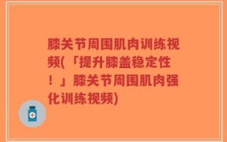 膝关节周围肌肉训练视频(「提升膝盖稳定性！」膝关节周围肌肉强化训练视频)