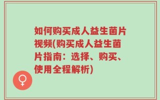 如何购买成人益生菌片视频(购买成人益生菌片指南：选择、购买、使用全程解析)