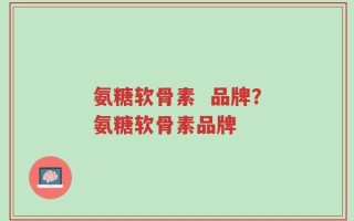 氨糖软骨素  品牌？氨糖软骨素品牌