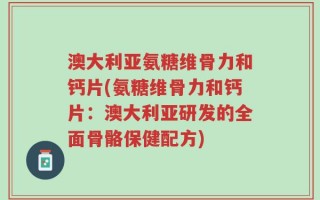 澳大利亚氨糖维骨力和钙片(氨糖维骨力和钙片：澳大利亚研发的全面骨骼保健配方)