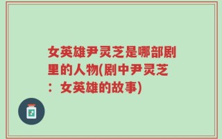 女英雄尹灵芝是哪部剧里的人物(剧中尹灵芝：女英雄的故事)