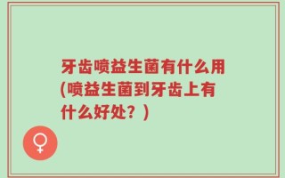 牙齿喷益生菌有什么用(喷益生菌到牙齿上有什么好处？)