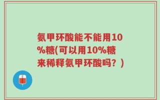 氨甲环酸能不能用10%糖(可以用10%糖来稀释氨甲环酸吗？)
