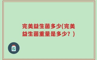完美益生菌多少(完美益生菌重量是多少？)
