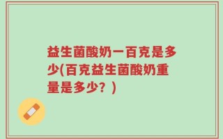 益生菌酸奶一百克是多少(百克益生菌酸奶重量是多少？)