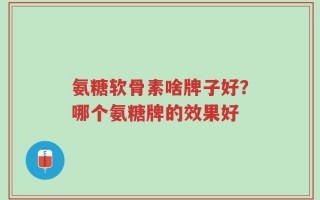 氨糖软骨素啥牌子好？哪个氨糖牌的效果好