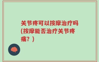 关节疼可以按摩治疗吗(按摩能否治疗关节疼痛？)