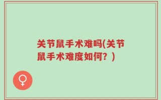 关节鼠手术难吗(关节鼠手术难度如何？)