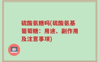 硫酸氨糖吗(硫酸氨基葡萄糖：用途、副作用及注意事项)