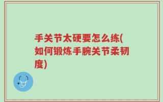 手关节太硬要怎么练(如何锻炼手腕关节柔韧度)