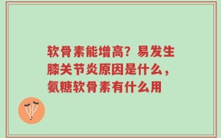 软骨素能增高？易发生膝关节炎原因是什么，氨糖软骨素有什么用