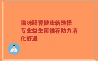 猫咪肠胃健康新选择 专业益生菌推荐助力消化舒适