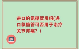 进口的氨糖管用吗(进口氨糖管可否用于治疗关节疼痛？)