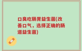 口臭吃肠胃益生菌(改善口气，选择正确的肠道益生菌)