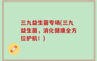 三九益生菌专场(三九益生菌，消化健康全方位护航！)