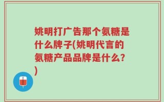 姚明打广告那个氨糖是什么牌子(姚明代言的氨糖产品品牌是什么？)