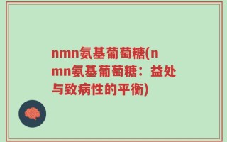 nmn氨基葡萄糖(nmn氨基葡萄糖：益处与致病性的平衡)