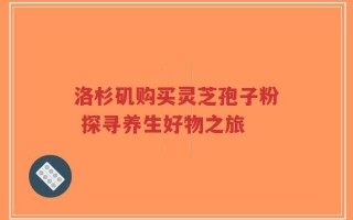 洛杉矶购买灵芝孢子粉 探寻养生好物之旅