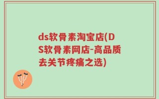 ds软骨素淘宝店(DS软骨素网店-高品质去关节疼痛之选)