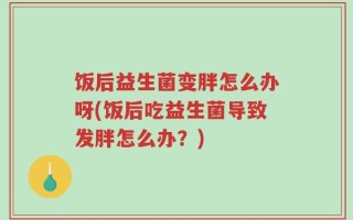 饭后益生菌变胖怎么办呀(饭后吃益生菌导致发胖怎么办？)