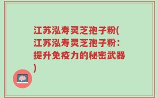 江苏泓寿灵芝孢子粉(江苏泓寿灵芝孢子粉：提升免疫力的秘密武器)