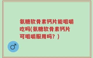 氨糖软骨素钙片能咀嚼吃吗(氨糖软骨素钙片可咀嚼服用吗？)