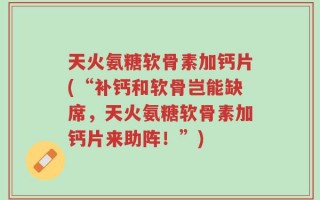 天火氨糖软骨素加钙片(“补钙和软骨岂能缺席，天火氨糖软骨素加钙片来助阵！”)