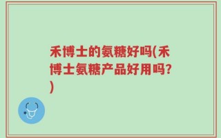 禾博士的氨糖好吗(禾博士氨糖产品好用吗？)