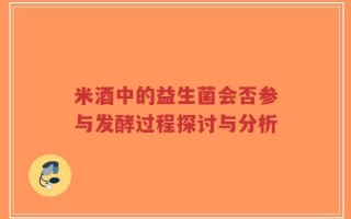 米酒中的益生菌会否参与发酵过程探讨与分析