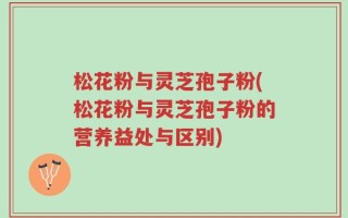 松花粉与灵芝孢子粉(松花粉与灵芝孢子粉的营养益处与区别)
