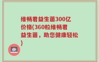 维畅君益生菌300亿价格(360粒维畅君益生菌，助您健康轻松)