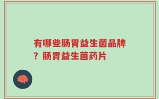 有哪些肠胃益生菌品牌？肠胃益生菌药片