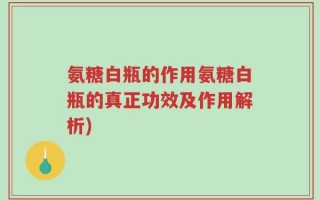 氨糖白瓶的作用氨糖白瓶的真正功效及作用解析)