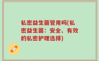 私密益生菌管用吗(私密益生菌：安全、有效的私密护理选择)